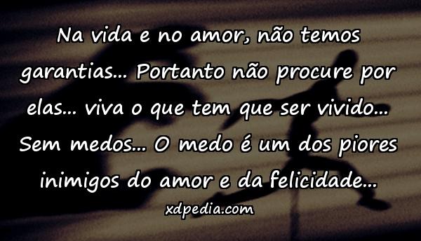 Na vida e no amor, não temos garantias... Portanto não procure por elas... viva o que tem que ser vivido... Sem medos... O medo é um dos piores inimigos do amor e da felicidade...