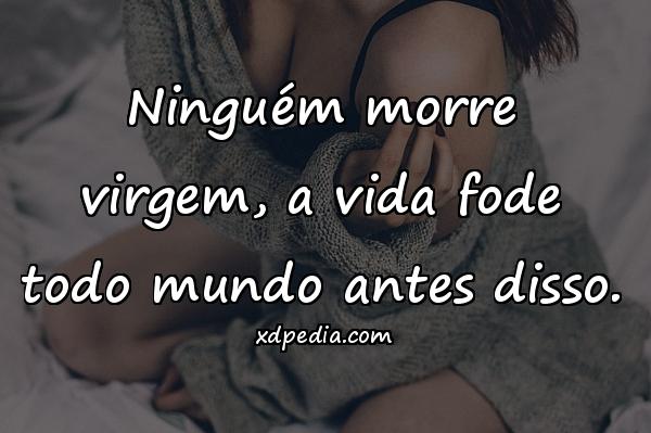 Ninguém morre virgem, a vida fode todo mundo antes disso.