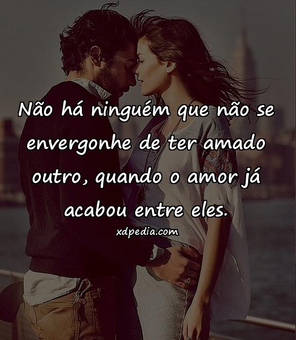 Não há ninguém que não se envergonhe de ter amado outro, quando o amor já acabou entre eles.