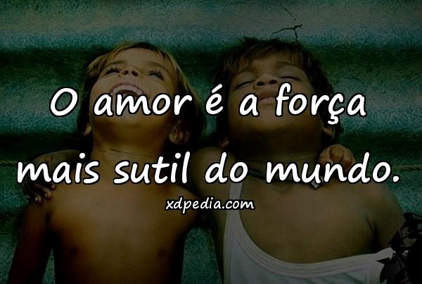 O amor é a força mais sutil do mundo.