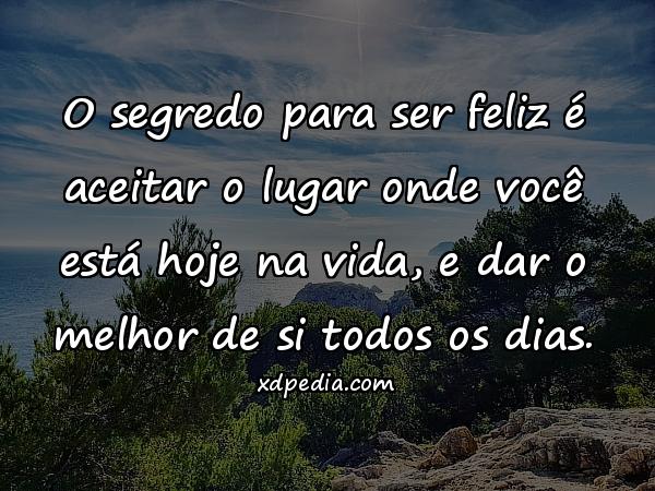 O segredo para ser feliz é aceitar o lugar onde você está hoje na vida, e dar o melhor de si todos os dias.