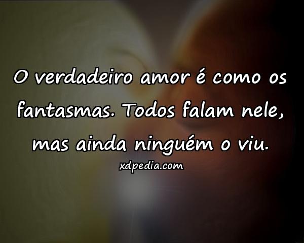 O verdadeiro amor é como os fantasmas. Todos falam nele, mas ainda ninguém o viu.