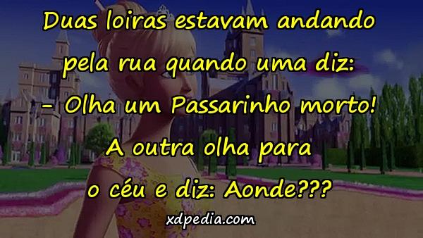 Duas loiras estavam andando pela rua quando uma diz: - Olha um Passarinho morto! A outra olha para o céu e diz: Aonde???