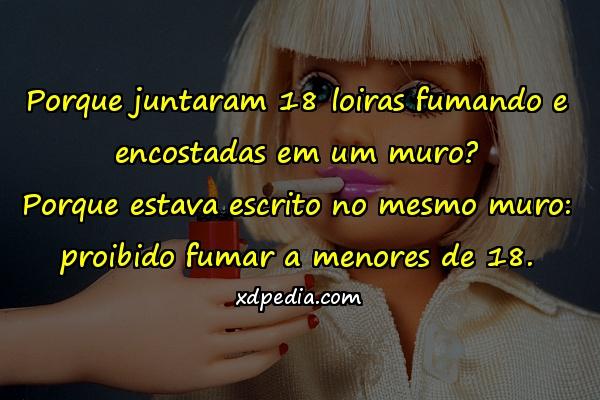 Porque juntaram 18 loiras fumando e encostadas em um muro? Porque estava escrito no mesmo muro: proibido fumar a menores de 18.