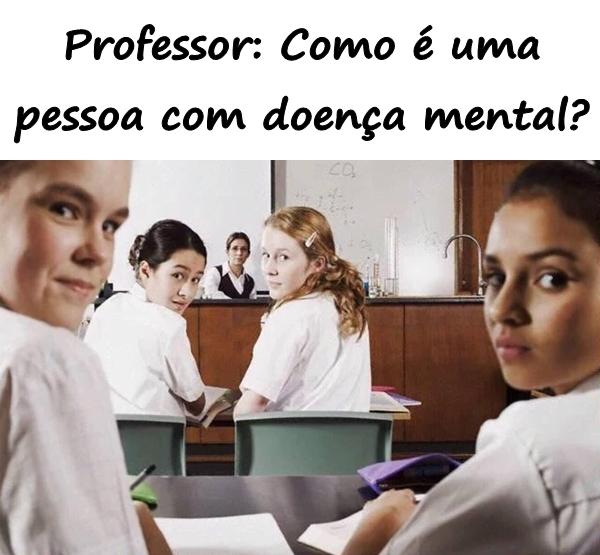 Professor: Como é uma pessoa com doença mental?