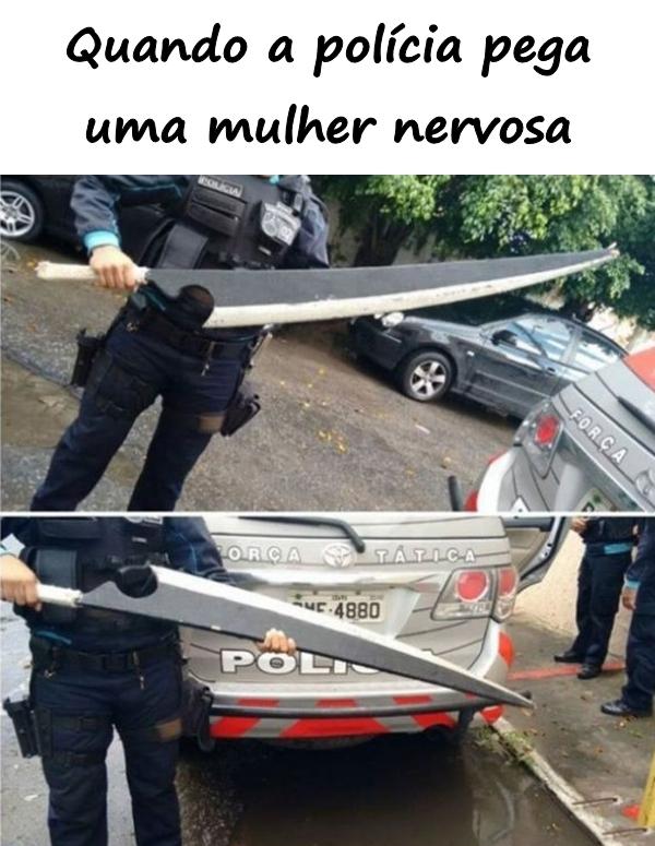 Quando a polícia pega uma mulher nervosa