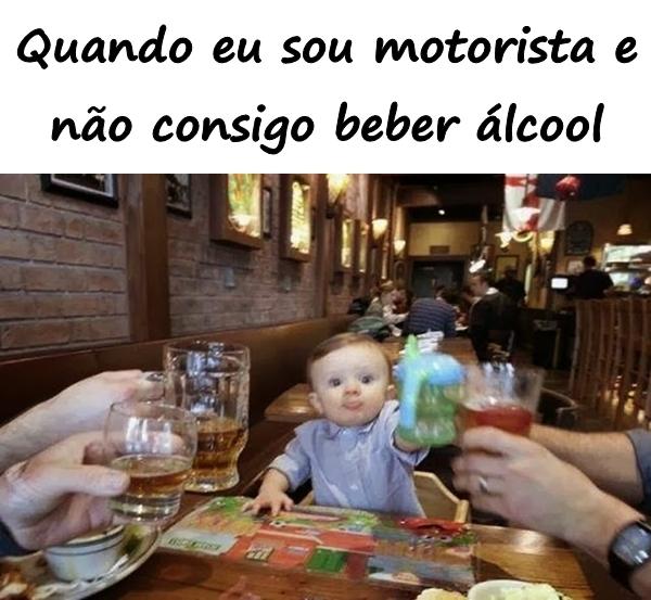 Quando eu sou motorista e não consigo beber álcool