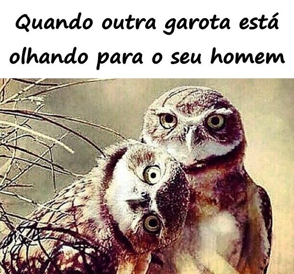 Quando outra garota está olhando para o seu homem