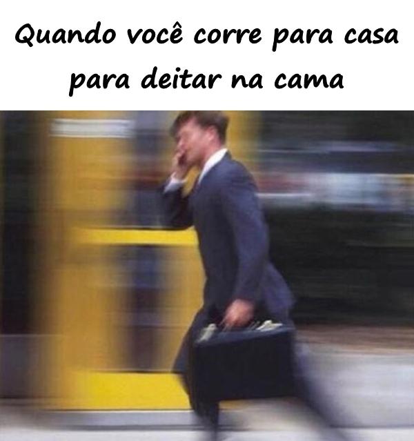 Quando você corre para casa para deitar na cama