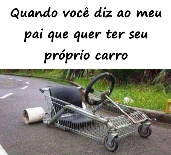 Quando você diz ao meu pai que quer ter seu próprio carro