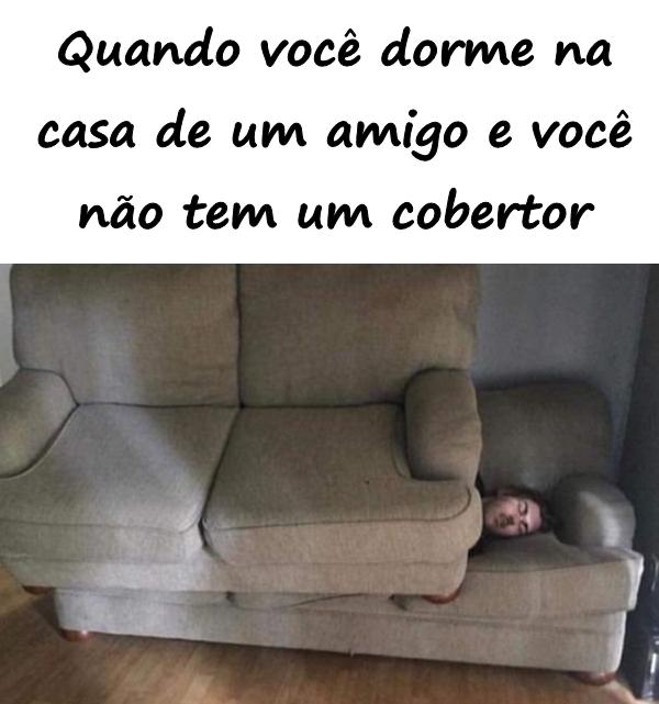 Quando você dorme na casa de um amigo e você não tem um cobertor