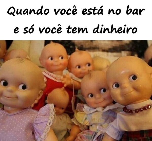 Quando você está no bar e só você tem dinheiro