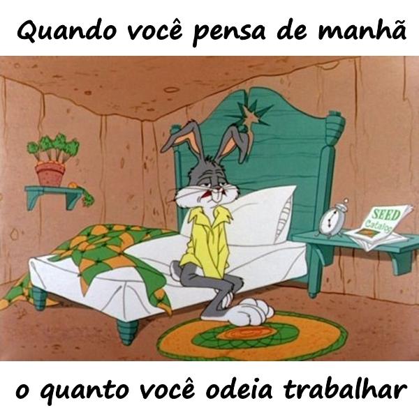 Quando você pensa de manhã o quanto você odeia trabalhar