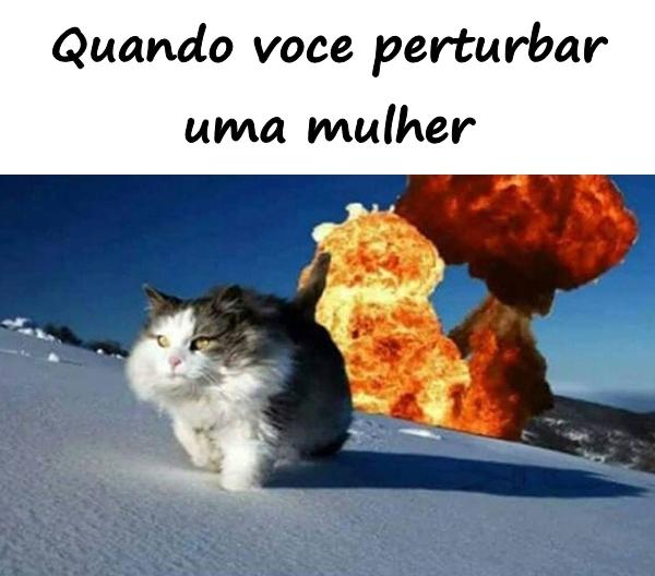 Quando você perturbar uma mulher