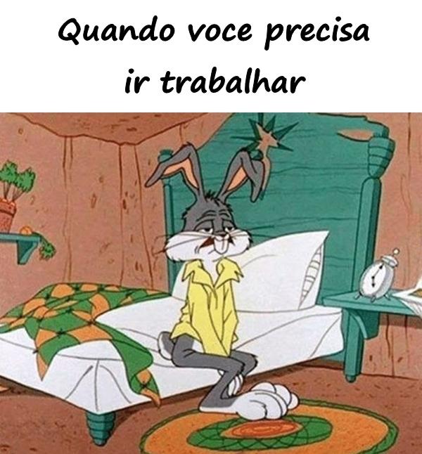 Quando você precisa ir trabalhar