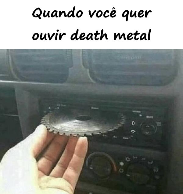 Quando você quer ouvir death metal