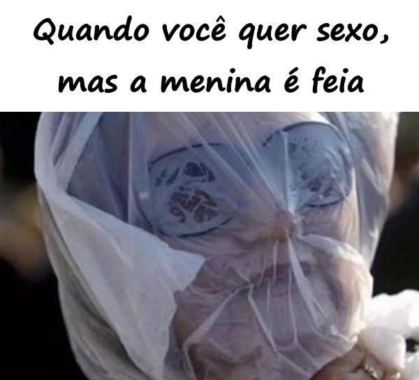 Quando você quer sexo, mas a menina é feia