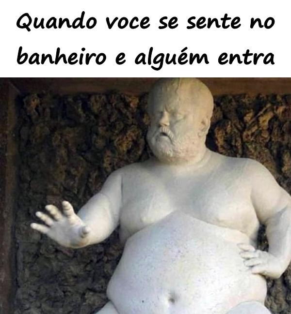 Quando você se sente no banheiro e alguém entra