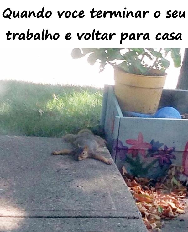 Quando você terminar o seu trabalho e voltar para casa