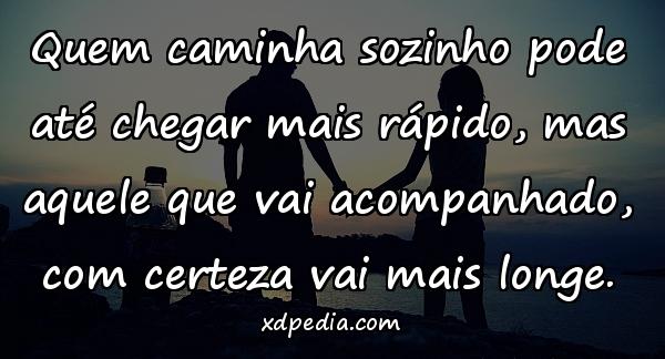 Quem caminha sozinho pode até chegar mais rápido, mas aquele que vai acompanhado, com certeza vai mais longe.