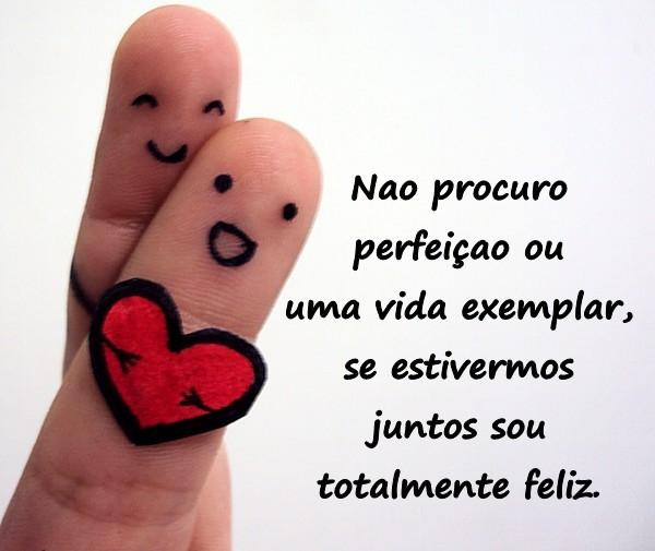 Não procuro perfeição ou uma vida exemplar, se estivermos juntos sou totalmente feliz.