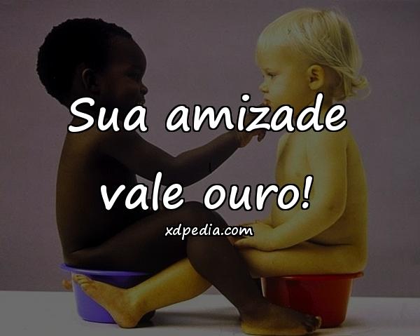 Sua amizade vale ouro!