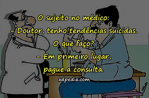 O sujeito no médico: - Doutor, tenho tendências suicidas. O que faço? - Em primeiro lugar, pague a consulta.