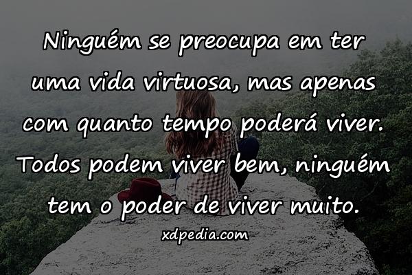 Ninguém se preocupa em ter uma vida virtuosa, mas apenas com quanto tempo poderá viver. Todos podem viver bem, ninguém tem o poder de viver muito.