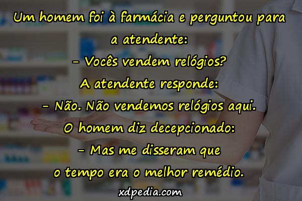 Um homem foi à farmácia e perguntou para a atendente: - Vocês vendem relógios? A atendente responde: - Não. Não vendemos relógios aqui. O homem diz decepcionado: - Mas me disseram que o tempo era o melhor remédio.