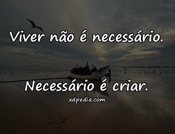 Viver não é necessário. Necessário é criar.