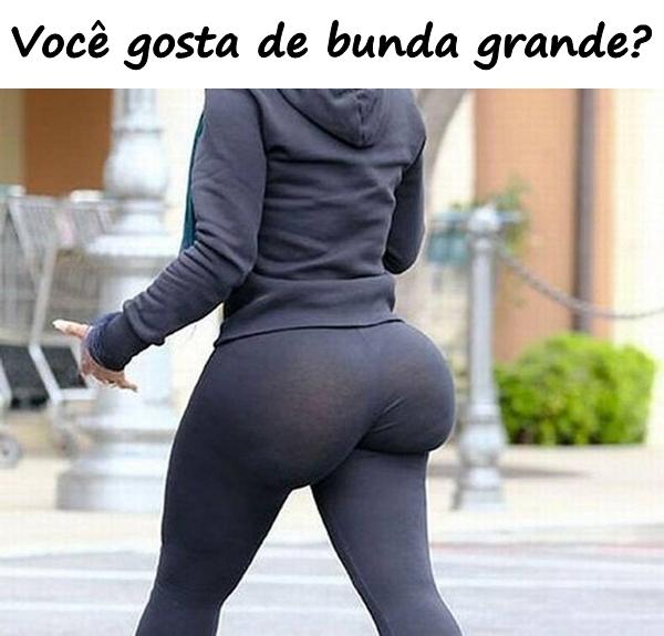 Você gosta de bunda grande?