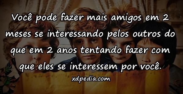 Você pode fazer mais amigos em 2 meses se interessando pelos outros do que em 2 anos tentando fazer com que eles se interessem por você.