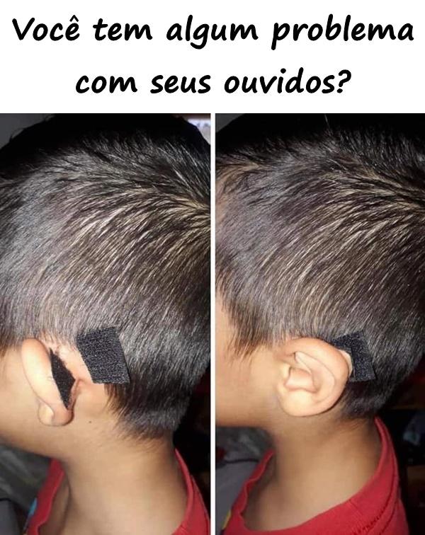 Você tem algum problema com seus ouvidos?