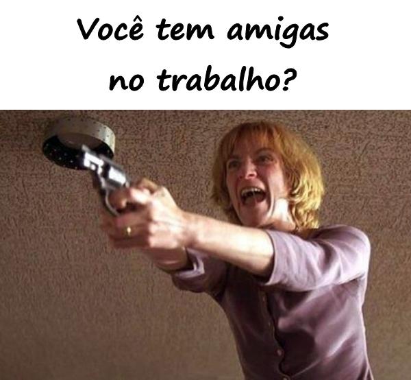 Você tem amigas no trabalho?