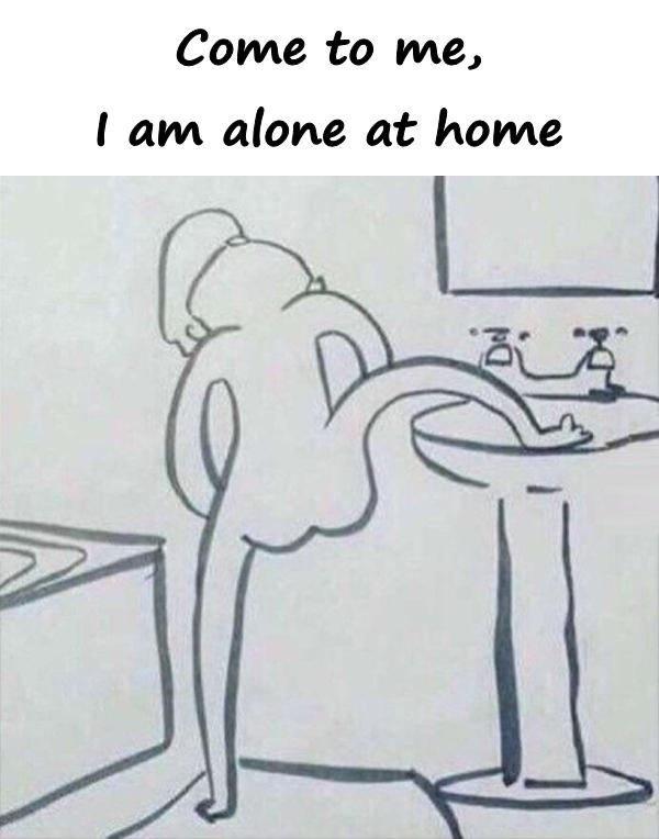 Come to me, I am alone at home