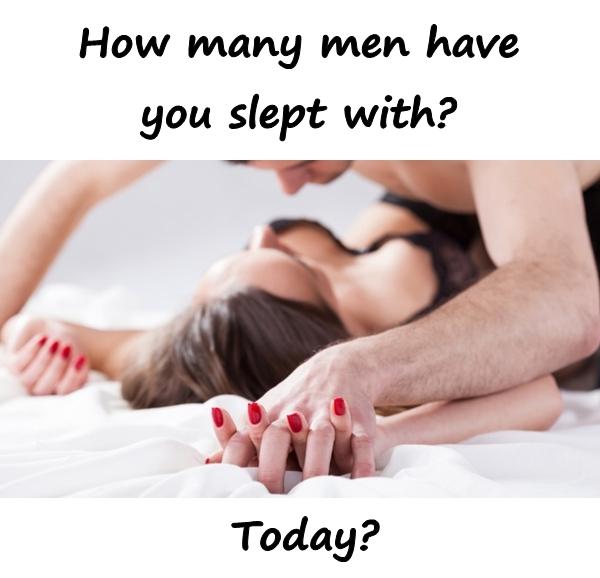 How many men have you slept with?\nToday?