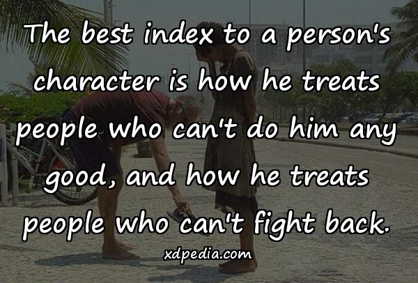 The best index to a person's character is how he treats people who can't do him any good, and how he treats people who can't fight back.
