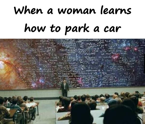 When a woman learns how to park a car