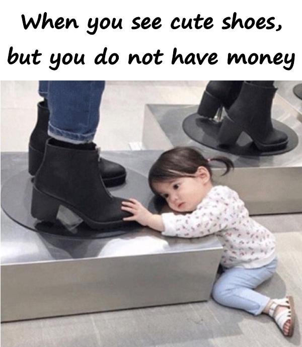 When you see cute shoes, but you do not have money