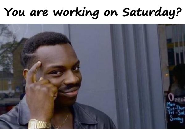 You are working on Saturday?