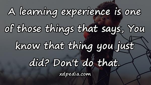 A learning experience is one of those things that says, You know that thing you just did? Don't do that.