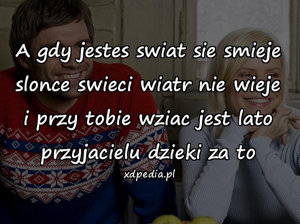 A gdy jestes swiat sie smieje
slonce swieci wiatr nie wieje
i przy tobie wziac jest lato
przyjacielu dzieki za to