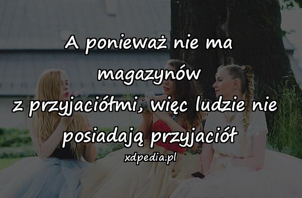 A ponieważ nie ma magazynów
z przyjaciółmi, więc ludzie nie 
posiadają przyjaciół