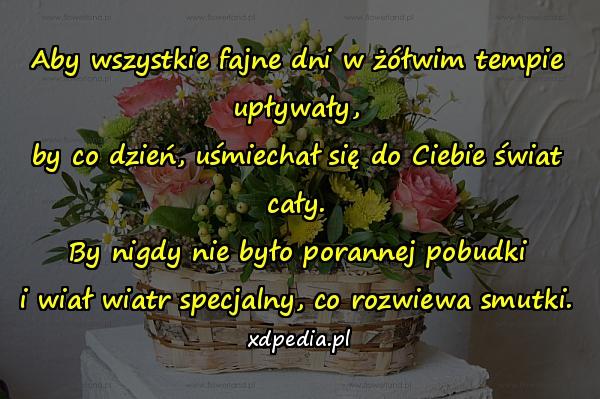 Aby wszystkie fajne dni w żółwim tempie upływały,
by co dzień, uśmiechał się do Ciebie świat cały.
By nigdy nie było porannej pobudki
i wiał wiatr specjalny, co rozwiewa smutki.