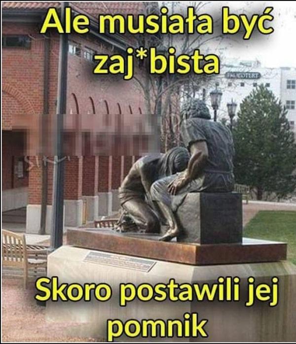 Ale musiała być zajebista
skoro postawili jej pomnik