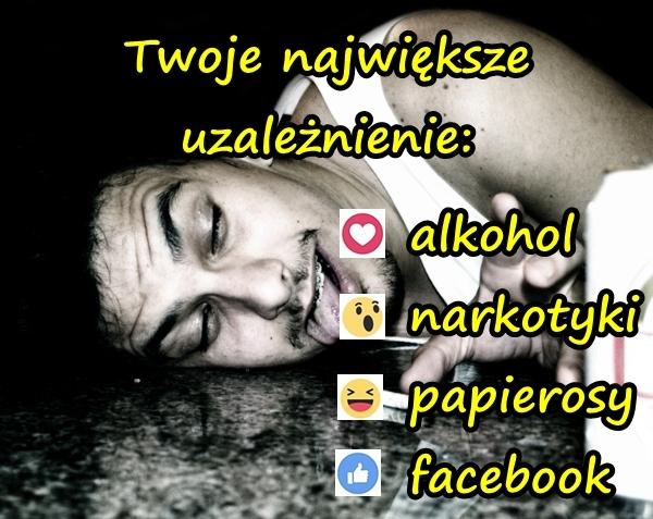 Twoje największe uzależnienie: alkohol, narkotyki, papierosy, facebook?