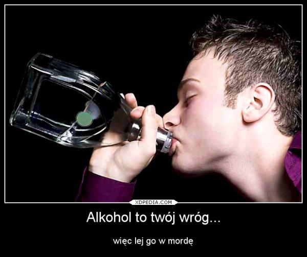 Alkohol to twój wróg... więc lej go w mordę