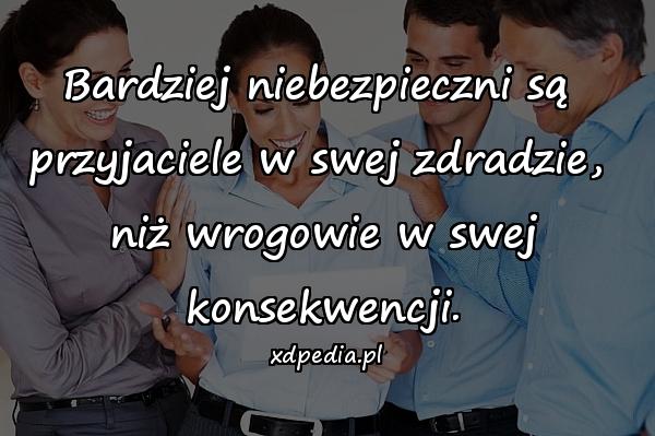 Bardziej niebezpieczni są 
przyjaciele w swej zdradzie, 
niż wrogowie w swej konsekwencji.