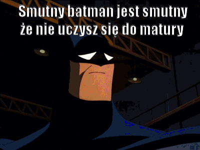 Batman jest smutny że nie uczysz sie do matury.