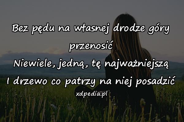 Bez pędu na własnej drodze góry przenosić
Niewiele, jedną, tę najważniejszą
I drzewo co patrzy na niej posadzić